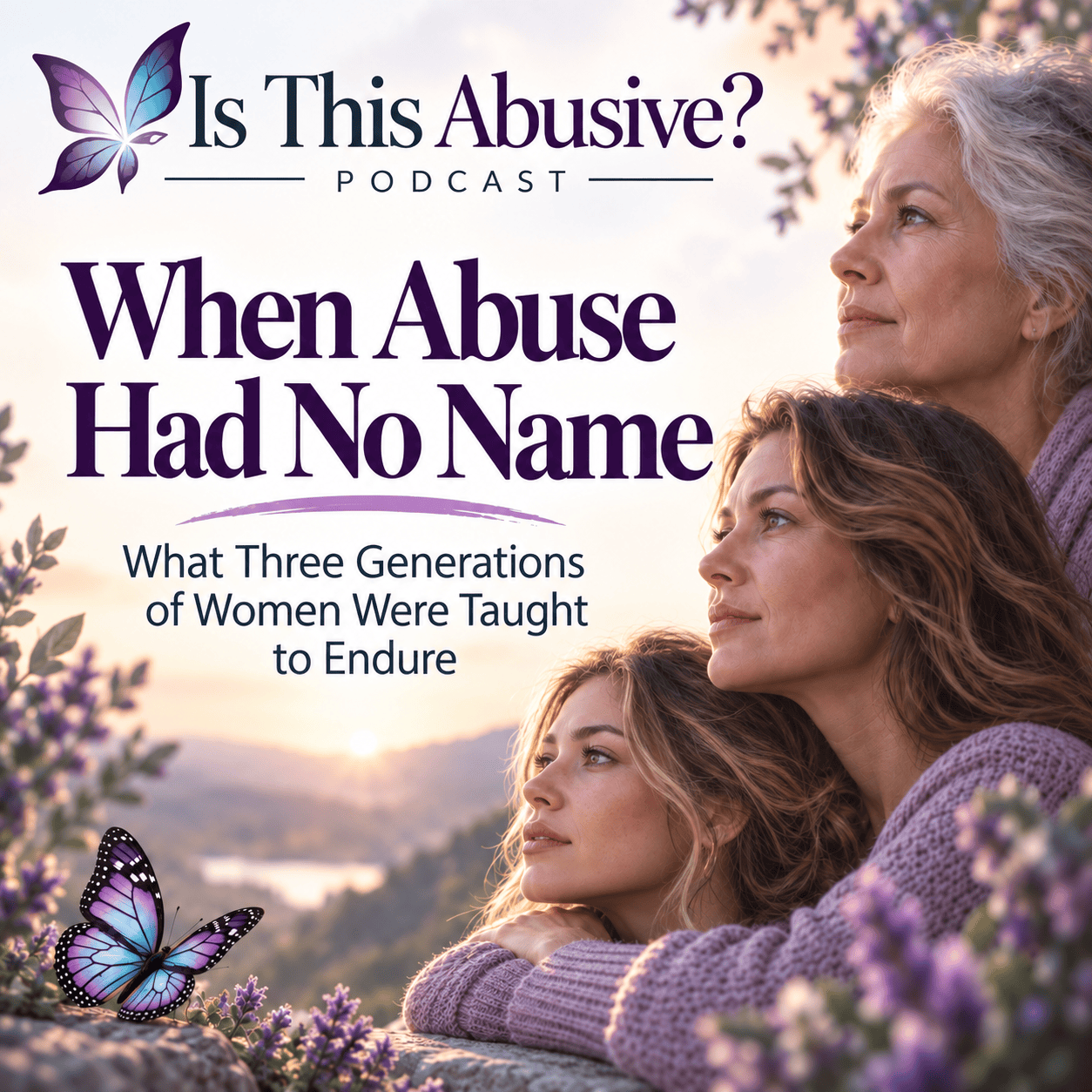 Podcast cover for Is This Abusive? featuring three women from different generations looking into the distance, with purple flowers, a butterfly, and the title When Abuse Had No Name: What Three Generations of Women Were Taught to Endure.